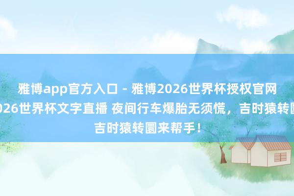 雅博app官方入口 - 雅博2026世界杯授权官网平台,2026世界杯文字直播 夜间行车爆胎无须慌,吉时猿转圜来帮手!