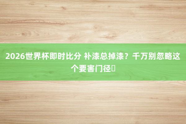 2026世界杯即时比分 补漆总掉漆？千万别忽略这个要害门径️