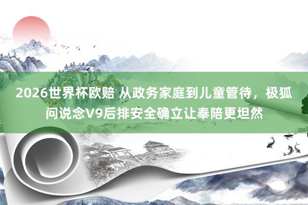 2026世界杯欧赔 从政务家庭到儿童管待，极狐问说念V9后排安全确立让奉陪更坦然