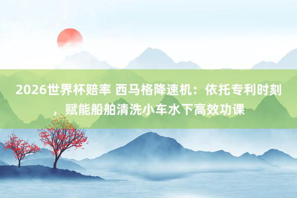 2026世界杯赔率 西马格降速机：依托专利时刻，赋能船舶清洗小车水下高效功课