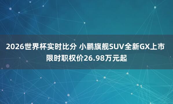 2026世界杯实时比分 小鹏旗舰SUV全新GX上市 限时职权价26.98万元起
