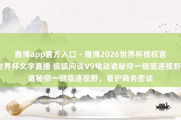 雅博app官方入口 - 雅博2026世界杯授权官网平台，2026世界杯文字直播 极狐问谈V9电动诡秘帘一键驱逐视野，看护商务密谈