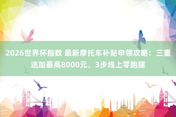 2026世界杯指数 最新摩托车补贴申领攻略：三重迭加最高8000元，3步线上零跑腿