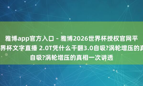 雅博app官方入口 - 雅博2026世界杯授权官网平台，2026世界杯文字直播 2.0T凭什么干翻3.0自吸?涡轮增压的真相一次讲透