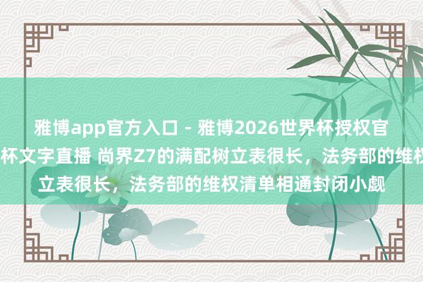 雅博app官方入口 - 雅博2026世界杯授权官网平台，2026世界杯文字直播 尚界Z7的满配树立表很长，法务部的维权清单相通封闭小觑