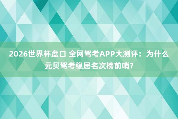 2026世界杯盘口 全网驾考APP大测评:为什么元贝驾考稳居名次榜前哨?