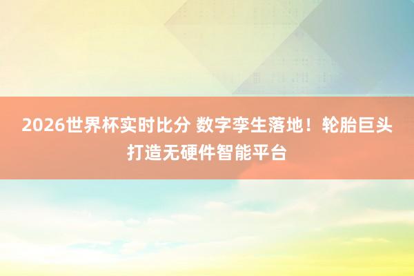 2026世界杯实时比分 数字孪生落地!轮胎巨头打造无硬件智能平台
