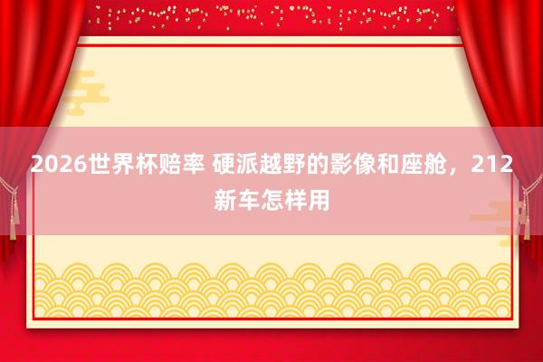 2026世界杯赔率 硬派越野的影像和座舱,212新车怎样用