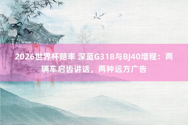 2026世界杯赔率 深蓝G318与BJ40增程：两辆车启齿讲话，两种远方广告
