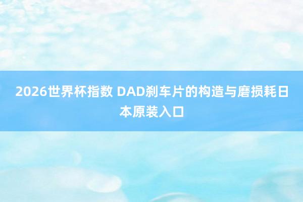 2026世界杯指数 DAD刹车片的构造与磨损耗日本原装入口