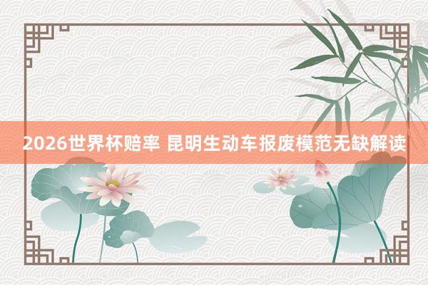 2026世界杯赔率 昆明生动车报废模范无缺解读