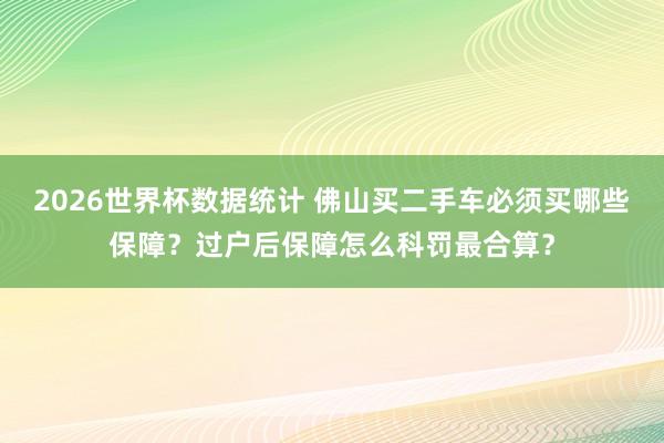 2026世界杯数据统计 佛山买二手车必须买哪些保障?过户后保障怎么科罚最合算?