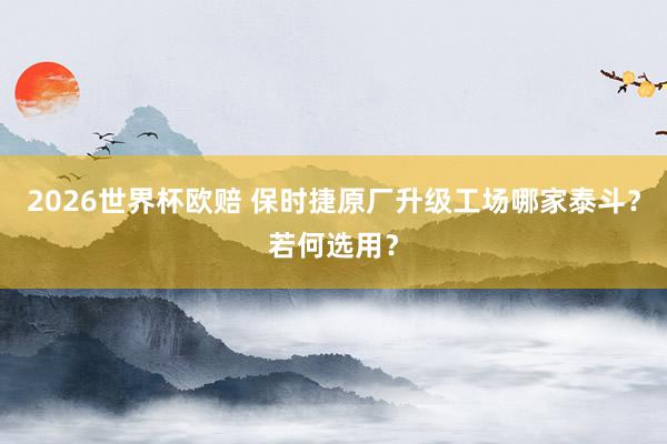 2026世界杯欧赔 保时捷原厂升级工场哪家泰斗？若何选用？