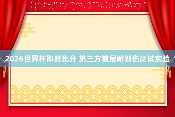 2026世界杯即时比分 第三方镀层耐划伤测试实验