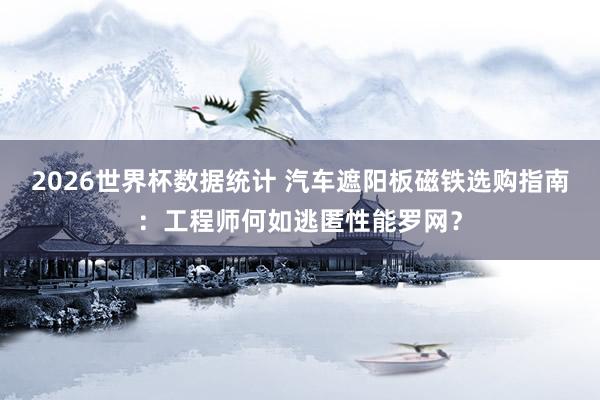 2026世界杯数据统计 汽车遮阳板磁铁选购指南:工程师何如逃匿性能罗网?