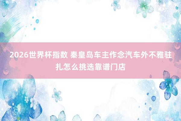 2026世界杯指数 秦皇岛车主作念汽车外不雅驻扎怎么挑选靠谱门店