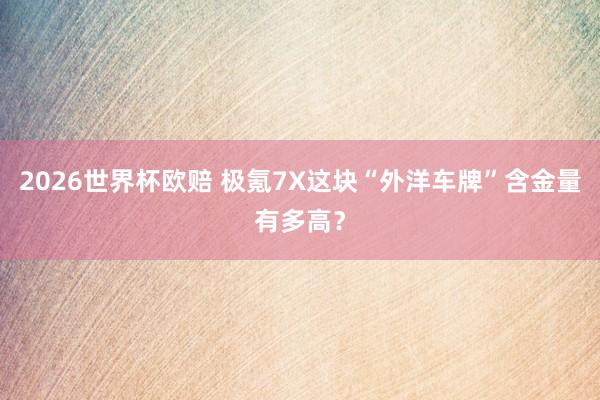 2026世界杯欧赔 极氪7X这块“外洋车牌”含金量有多高?