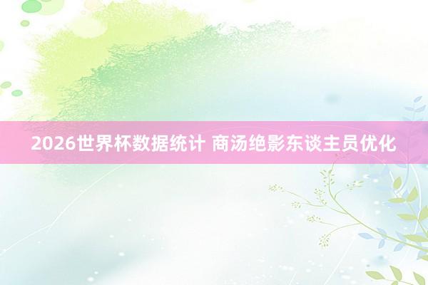 2026世界杯数据统计 商汤绝影东谈主员优化