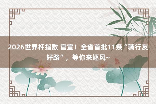 2026世界杯指数 官宣！全省首批11条“骑行友好路”，等你来逐风~