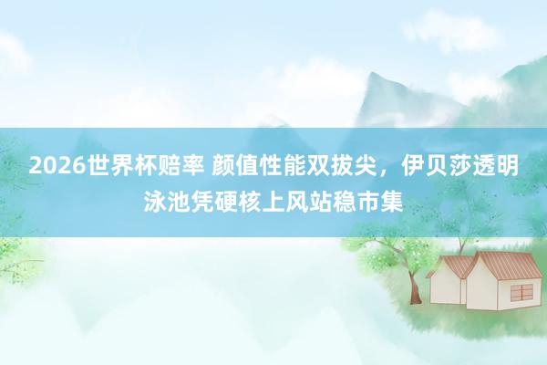 2026世界杯赔率 颜值性能双拔尖,伊贝莎透明泳池凭硬核上风站稳市集