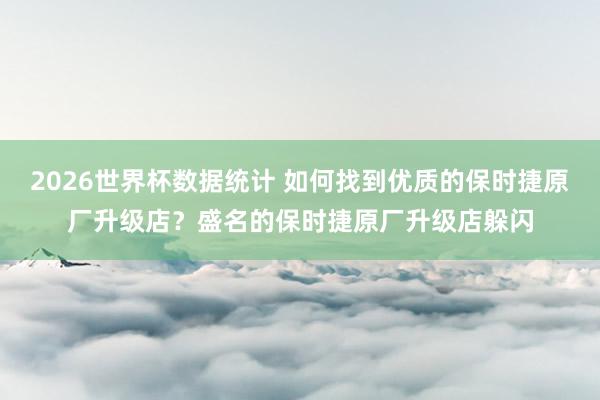 2026世界杯数据统计 如何找到优质的保时捷原厂升级店？盛名的保时捷原厂升级店躲闪