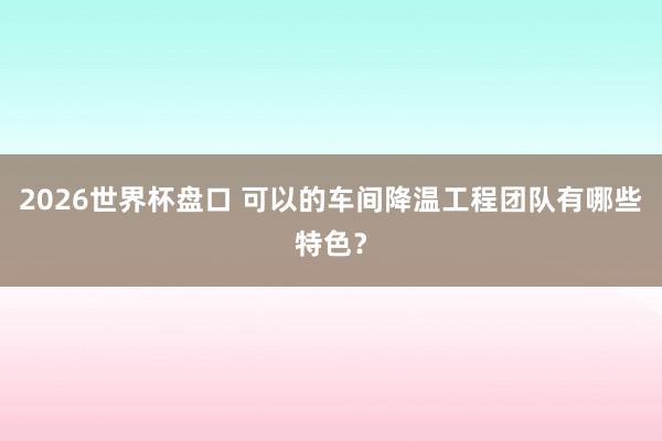 2026世界杯盘口 可以的车间降温工程团队有哪些特色？