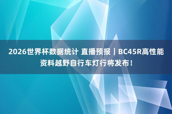2026世界杯数据统计 直播预报｜BC45R高性能资料越野自行车灯行将发布！