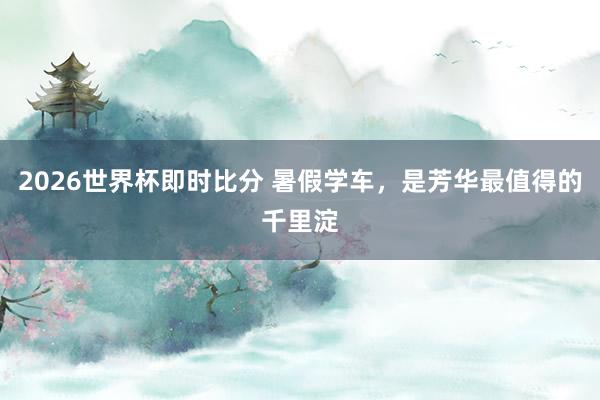 2026世界杯即时比分 暑假学车，是芳华最值得的千里淀