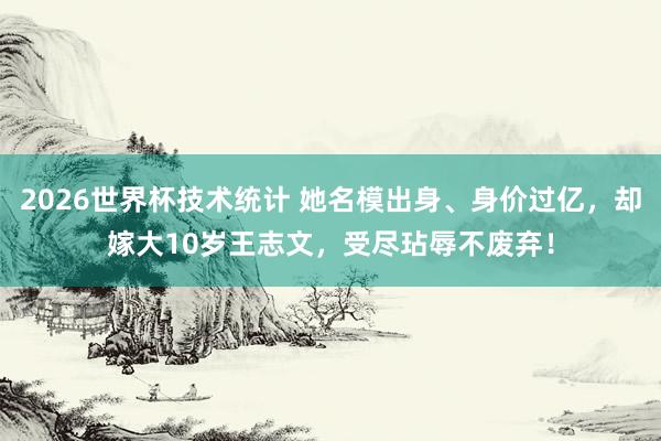 2026世界杯技术统计 她名模出身、身价过亿,却嫁大10岁王志文,受尽玷辱不废弃!