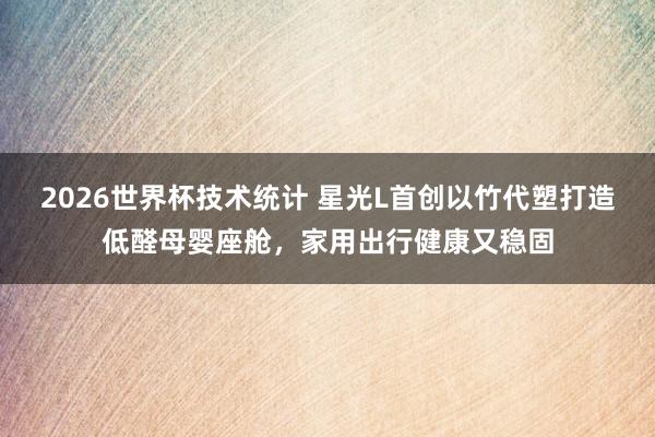 2026世界杯技术统计 星光L首创以竹代塑打造低醛母婴座舱，家用出行健康又稳固