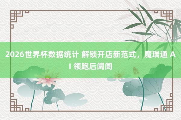 2026世界杯数据统计 解锁开店新范式，魔瑞通 AI 领跑后阛阓