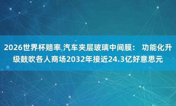 2026世界杯赔率 汽车夹层玻璃中间膜: 功能化升级鼓吹各人商场2032年接近24.3亿好意思元
