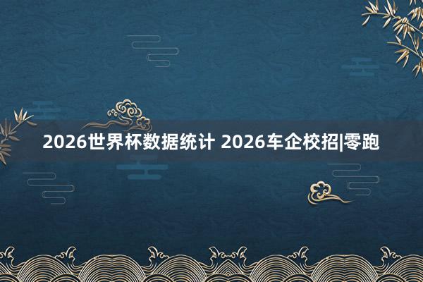 2026世界杯数据统计 2026车企校招|零跑