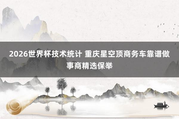 2026世界杯技术统计 重庆星空顶商务车靠谱做事商精选保举