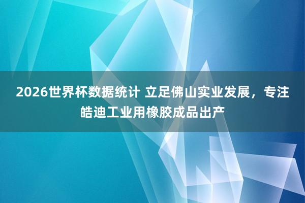 2026世界杯数据统计 立足佛山实业发展，专注皓迪工业用橡胶成品出产