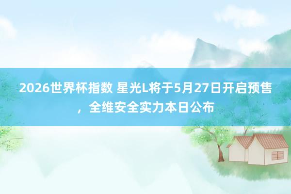 2026世界杯指数 星光L将于5月27日开启预售，全维安全实力本日公布