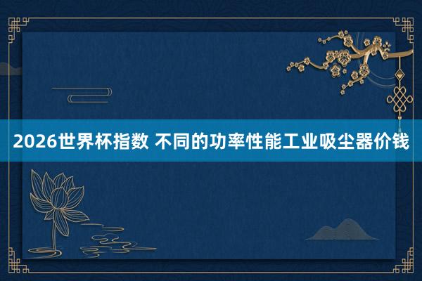 2026世界杯指数 不同的功率性能工业吸尘器价钱