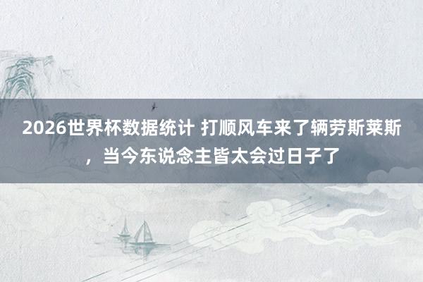 2026世界杯数据统计 打顺风车来了辆劳斯莱斯，当今东说念主皆太会过日子了