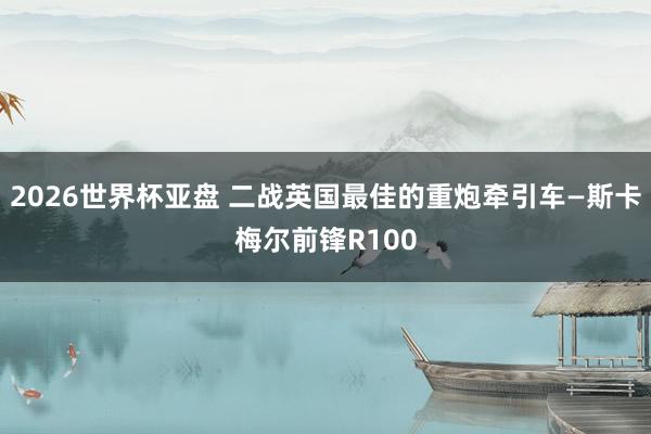 2026世界杯亚盘 二战英国最佳的重炮牵引车—斯卡梅尔前锋R100