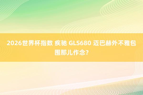 2026世界杯指数 疾驰 GLS680 迈巴赫外不雅包围那儿作念?