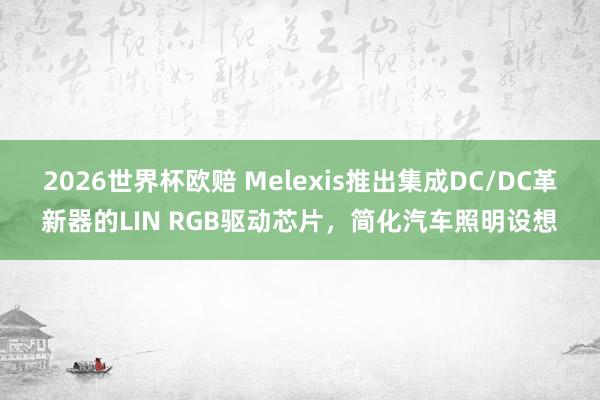 2026世界杯欧赔 Melexis推出集成DC/DC革新器的LIN RGB驱动芯片,简化汽车照明设想