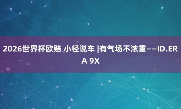 2026世界杯欧赔 小径说车 |有气场不浓重——ID.ERA 9X
