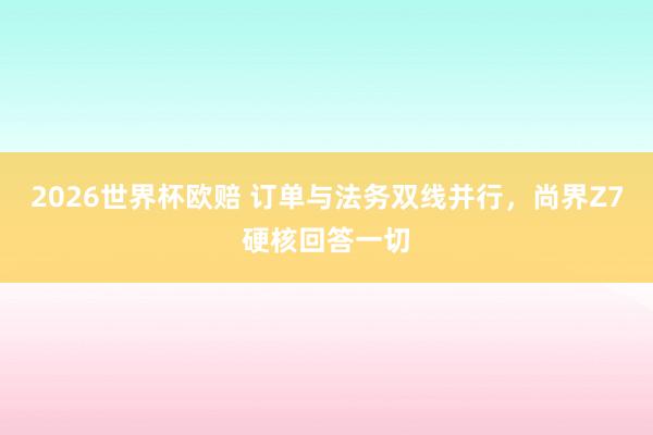 2026世界杯欧赔 订单与法务双线并行，尚界Z7硬核回答一切