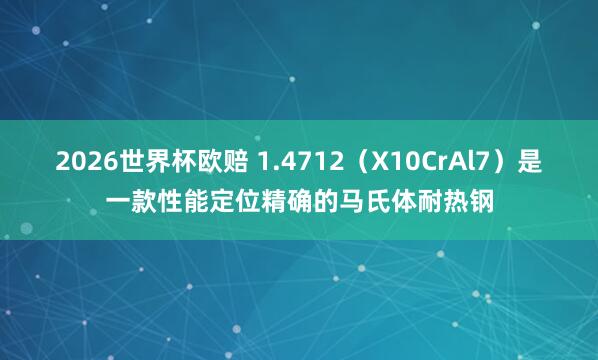 2026世界杯欧赔 1.4712（X10CrAl7）是一款性能定位精确的马氏体耐热钢