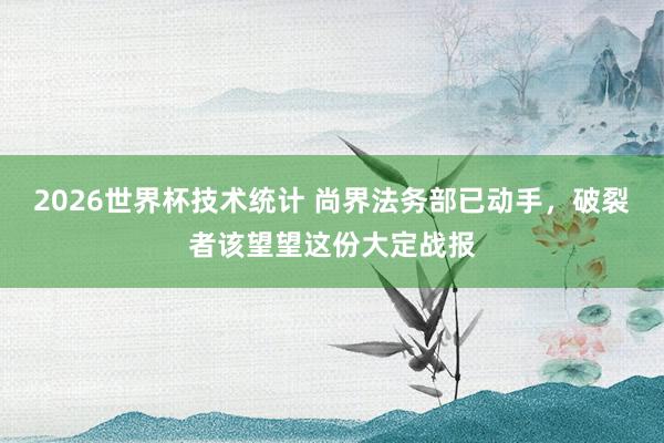 2026世界杯技术统计 尚界法务部已动手,破裂者该望望这份大定战报