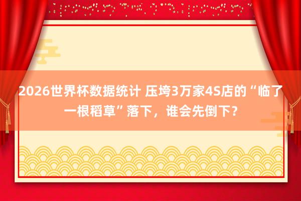 2026世界杯数据统计 压垮3万家4S店的“临了一根稻草”落下，谁会先倒下？