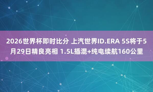 2026世界杯即时比分 上汽世界ID.ERA 5S将于5月29日精良亮相 1.5L插混+纯电续航160公里