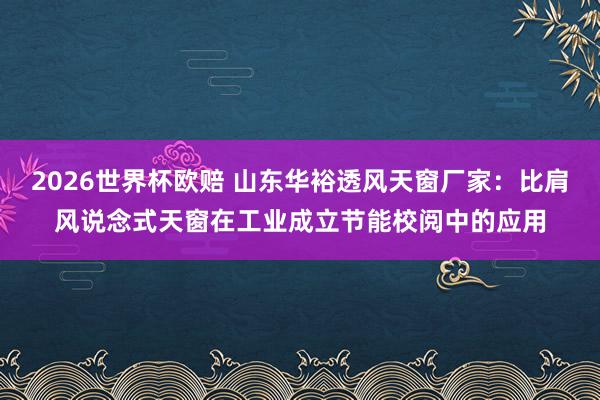 2026世界杯欧赔 山东华裕透风天窗厂家:比肩风说念式天窗在工业成立节能校阅中的应用