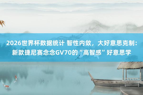 2026世界杯数据统计 智性内敛,大好意思克制:新款捷尼赛念念GV70的“高智感”好意思学