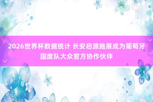 2026世界杯数据统计 长安启源施展成为葡萄牙国度队大众官方协作伙伴
